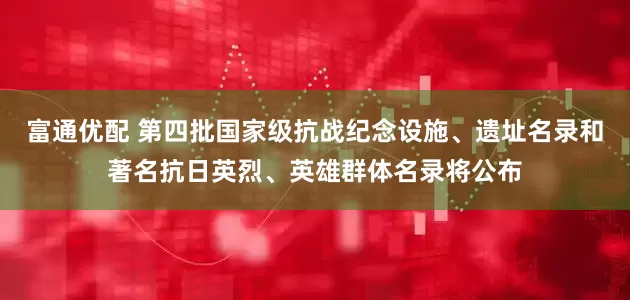 富通优配 第四批国家级抗战纪念设施、遗址名录和著名抗日英烈、英雄群体名录将公布