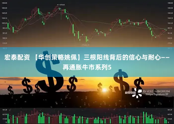 宏泰配资 【华创策略姚佩】三根阳线背后的信心与耐心——再通胀牛市系列5