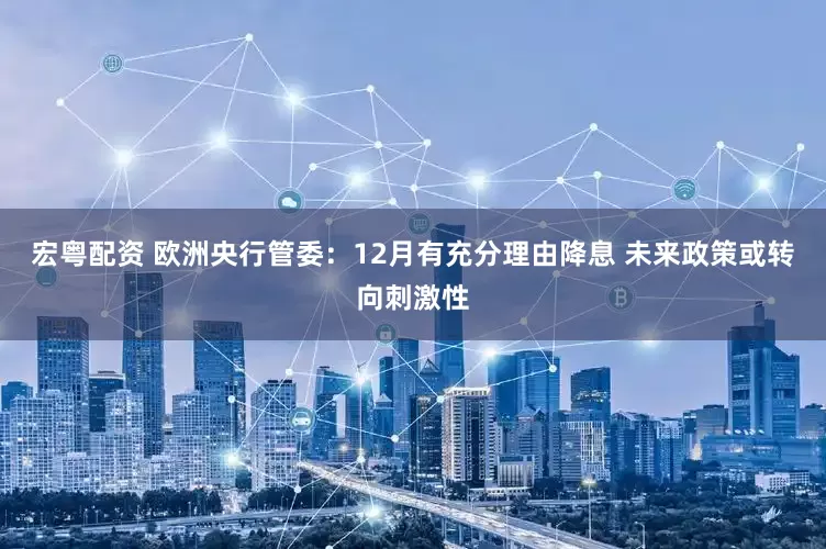 宏粤配资 欧洲央行管委：12月有充分理由降息 未来政策或转向刺激性
