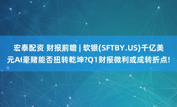宏泰配资 财报前瞻 | 软银(SFTBY.US)千亿美元AI豪赌能否扭转乾坤?Q1财报微利或成转折点!