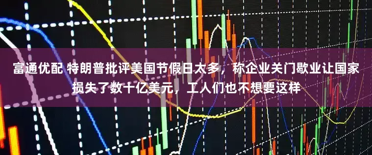 富通优配 特朗普批评美国节假日太多，称企业关门歇业让国家损失了数十亿美元，工人们也不想要这样