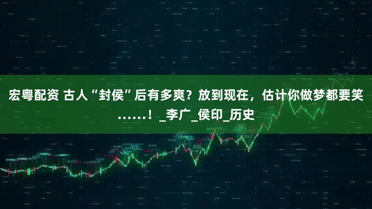 宏粤配资 古人“封侯”后有多爽？放到现在，估计你做梦都要笑……！_李广_侯印_历史