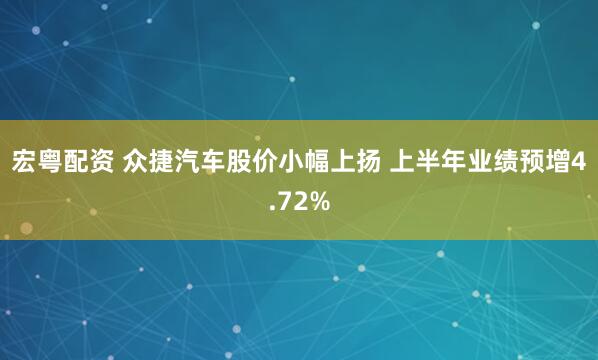 宏粤配资 众捷汽车股价小幅上扬 上半年业绩预增4.72%