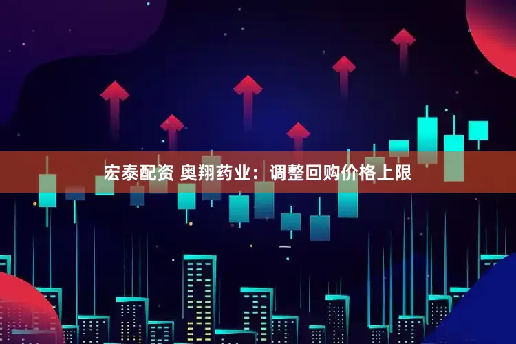 宏泰配资 奥翔药业：调整回购价格上限