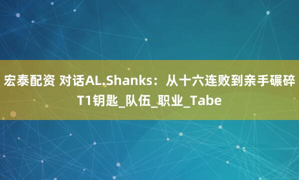 宏泰配资 对话AL.Shanks：从十六连败到亲手碾碎T1钥匙_队伍_职业_Tabe
