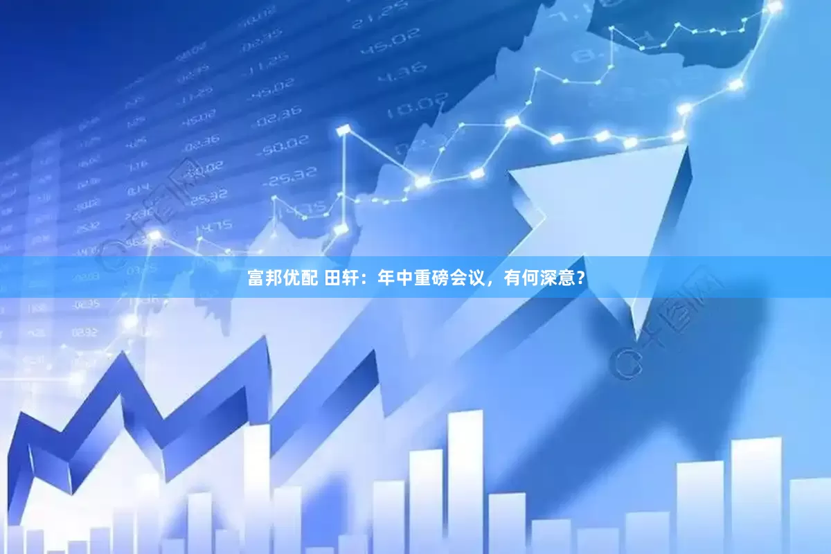 富邦优配 田轩：年中重磅会议，有何深意？