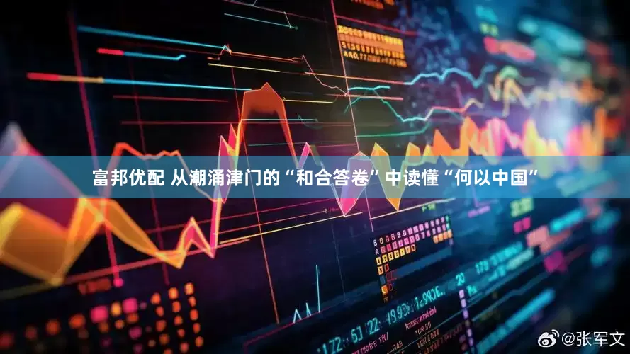 富邦优配 从潮涌津门的“和合答卷”中读懂“何以中国”