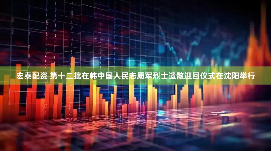 宏泰配资 第十二批在韩中国人民志愿军烈士遗骸迎回仪式在沈阳举行