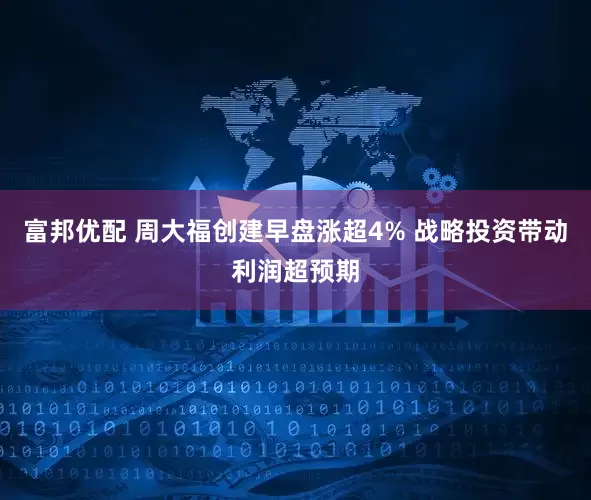 富邦优配 周大福创建早盘涨超4% 战略投资带动利润超预期