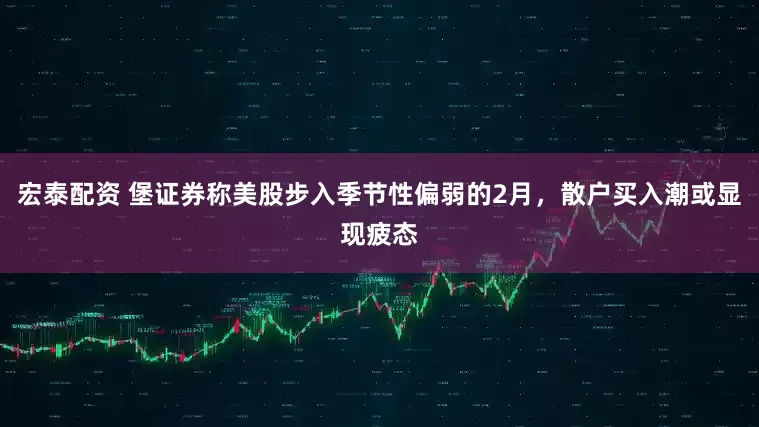 宏泰配资 堡证券称美股步入季节性偏弱的2月，散户买入潮或显现疲态