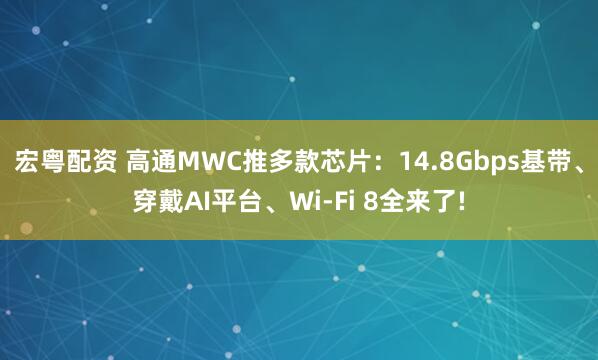 宏粤配资 高通MWC推多款芯片：14.8Gbps基带、穿戴AI平台、Wi-Fi 8全来了!